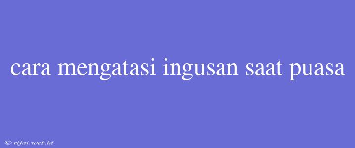 Cara Mengatasi Ingusan Saat Puasa