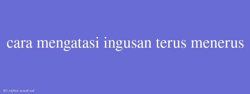 Cara Mengatasi Ingusan Terus Menerus