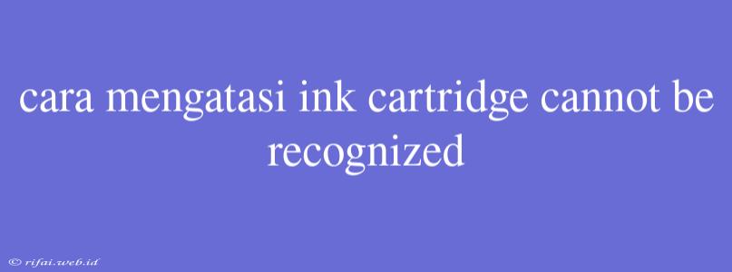 Cara Mengatasi Ink Cartridge Cannot Be Recognized