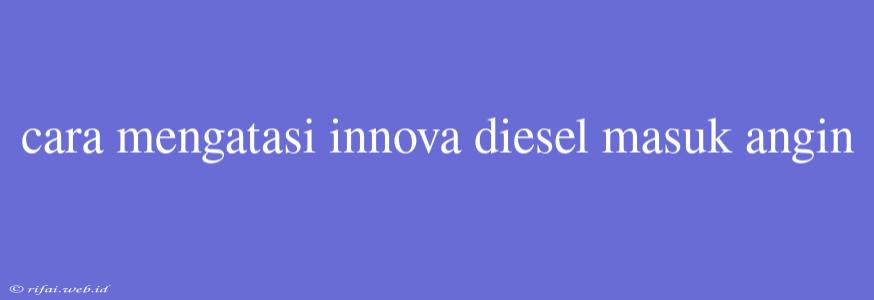 Cara Mengatasi Innova Diesel Masuk Angin