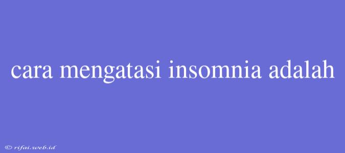 Cara Mengatasi Insomnia Adalah