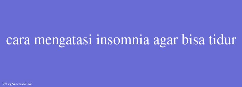 Cara Mengatasi Insomnia Agar Bisa Tidur