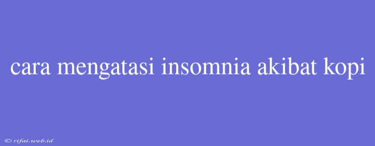 Cara Mengatasi Insomnia Akibat Kopi