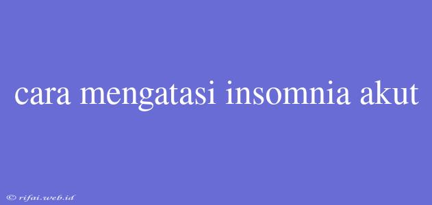 Cara Mengatasi Insomnia Akut