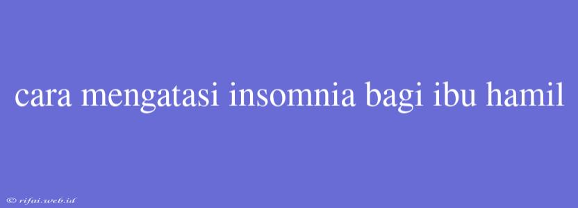 Cara Mengatasi Insomnia Bagi Ibu Hamil