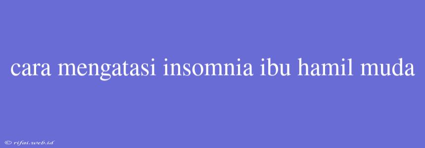 Cara Mengatasi Insomnia Ibu Hamil Muda