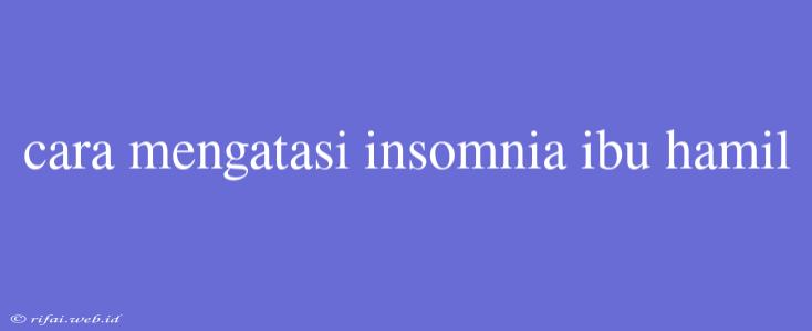 Cara Mengatasi Insomnia Ibu Hamil