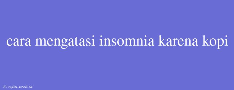 Cara Mengatasi Insomnia Karena Kopi