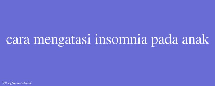 Cara Mengatasi Insomnia Pada Anak