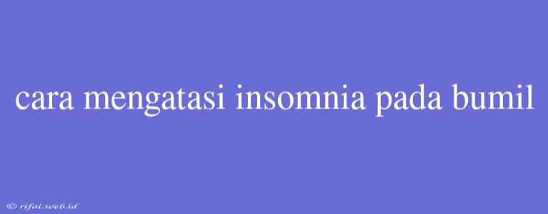 Cara Mengatasi Insomnia Pada Bumil