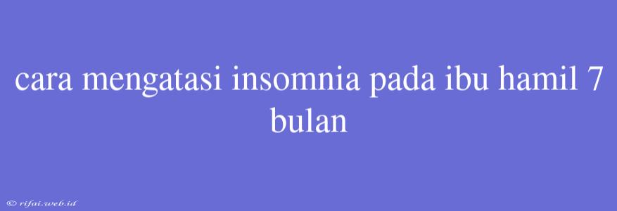 Cara Mengatasi Insomnia Pada Ibu Hamil 7 Bulan