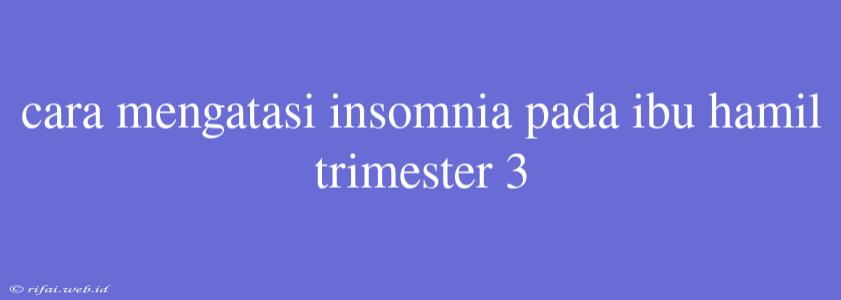 Cara Mengatasi Insomnia Pada Ibu Hamil Trimester 3