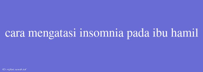 Cara Mengatasi Insomnia Pada Ibu Hamil