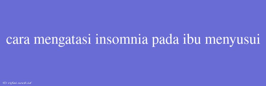 Cara Mengatasi Insomnia Pada Ibu Menyusui