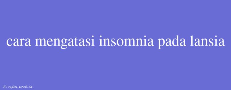 Cara Mengatasi Insomnia Pada Lansia