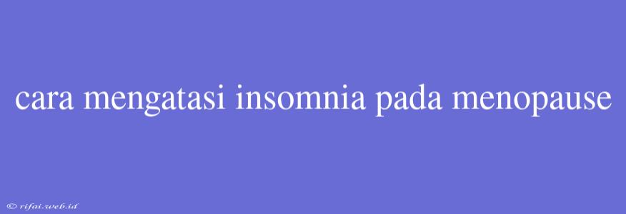 Cara Mengatasi Insomnia Pada Menopause