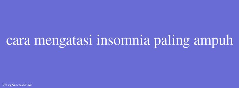 Cara Mengatasi Insomnia Paling Ampuh