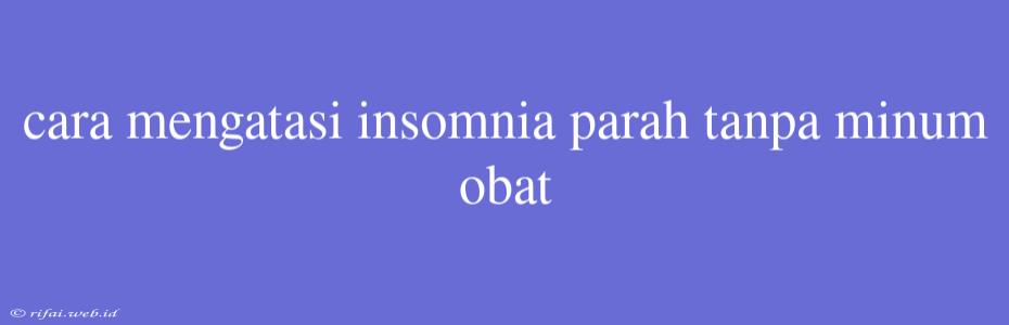 Cara Mengatasi Insomnia Parah Tanpa Minum Obat