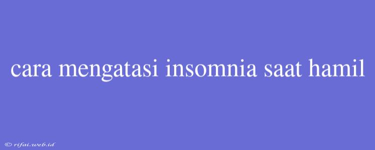 Cara Mengatasi Insomnia Saat Hamil