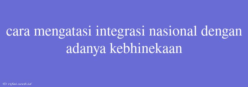 Cara Mengatasi Integrasi Nasional Dengan Adanya Kebhinekaan