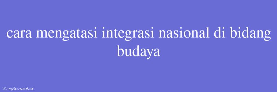 Cara Mengatasi Integrasi Nasional Di Bidang Budaya