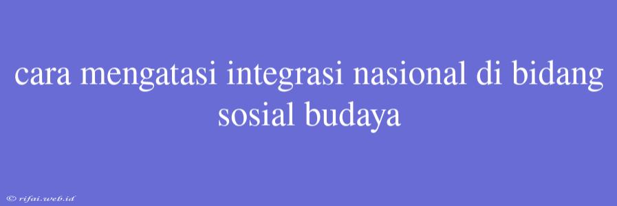 Cara Mengatasi Integrasi Nasional Di Bidang Sosial Budaya