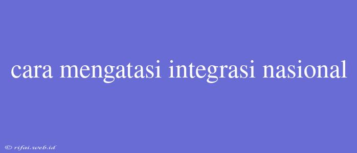 Cara Mengatasi Integrasi Nasional