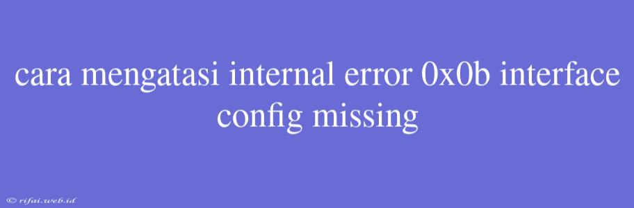 Cara Mengatasi Internal Error 0x0b Interface Config Missing