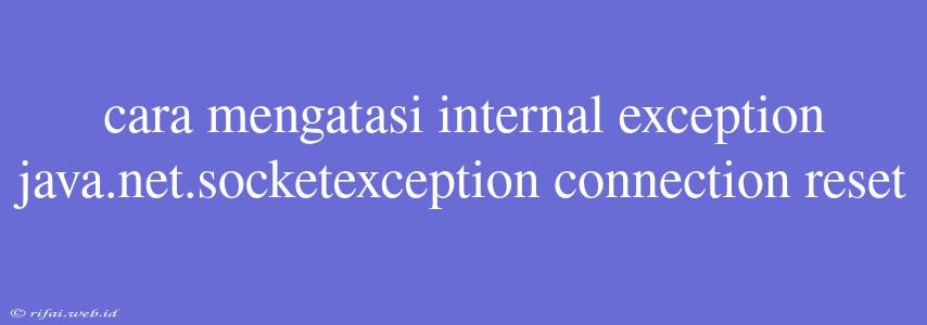 Cara Mengatasi Internal Exception Java.net.socketexception Connection Reset