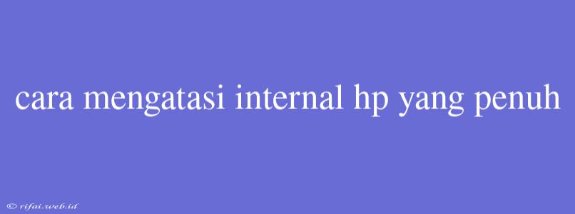 Cara Mengatasi Internal Hp Yang Penuh