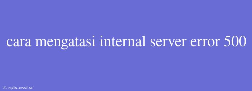 Cara Mengatasi Internal Server Error 500