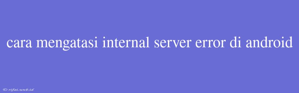 Cara Mengatasi Internal Server Error Di Android