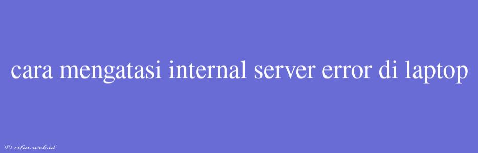 Cara Mengatasi Internal Server Error Di Laptop