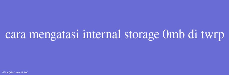 Cara Mengatasi Internal Storage 0mb Di Twrp