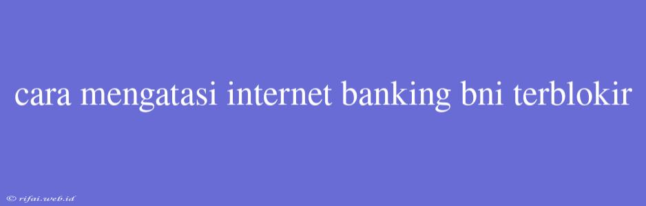 Cara Mengatasi Internet Banking Bni Terblokir