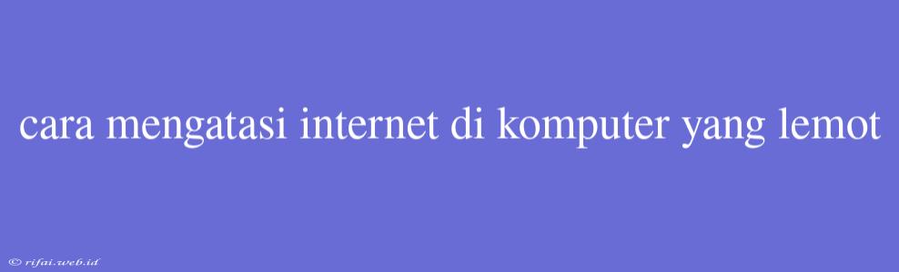 Cara Mengatasi Internet Di Komputer Yang Lemot