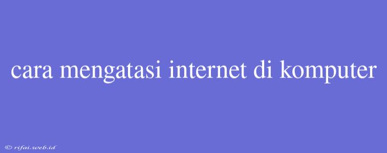 Cara Mengatasi Internet Di Komputer