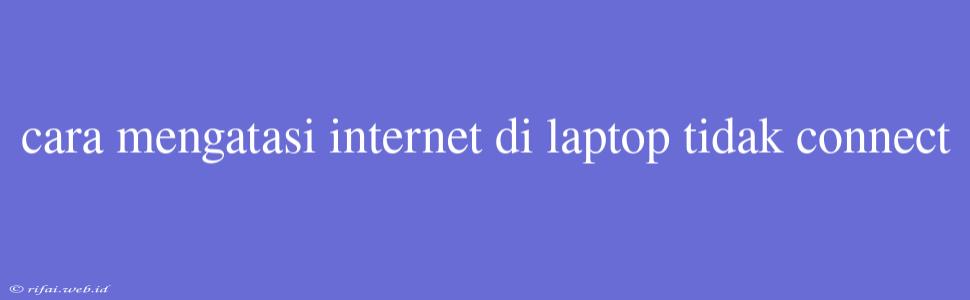 Cara Mengatasi Internet Di Laptop Tidak Connect