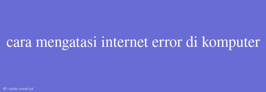 Cara Mengatasi Internet Error Di Komputer