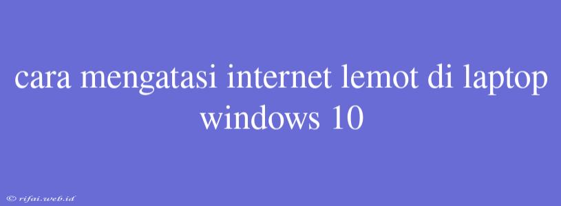 Cara Mengatasi Internet Lemot Di Laptop Windows 10