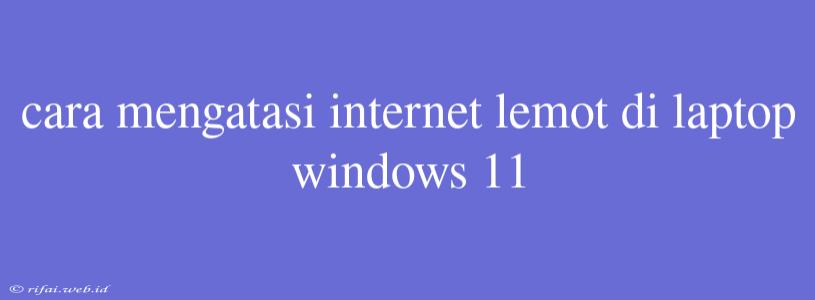 Cara Mengatasi Internet Lemot Di Laptop Windows 11