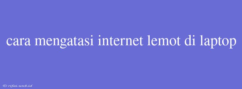 Cara Mengatasi Internet Lemot Di Laptop