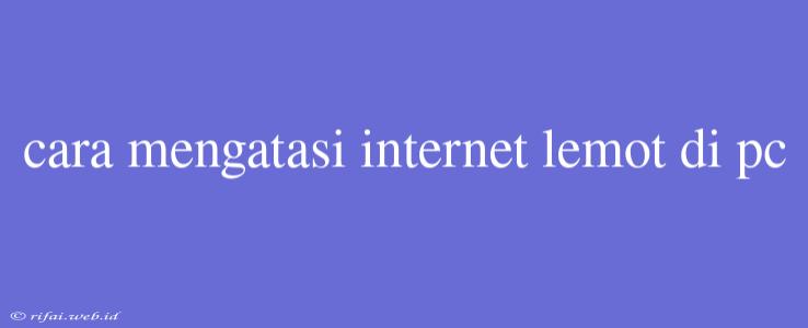 Cara Mengatasi Internet Lemot Di Pc