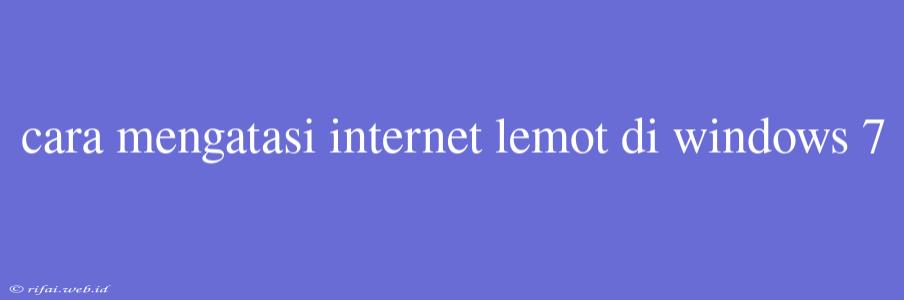 Cara Mengatasi Internet Lemot Di Windows 7