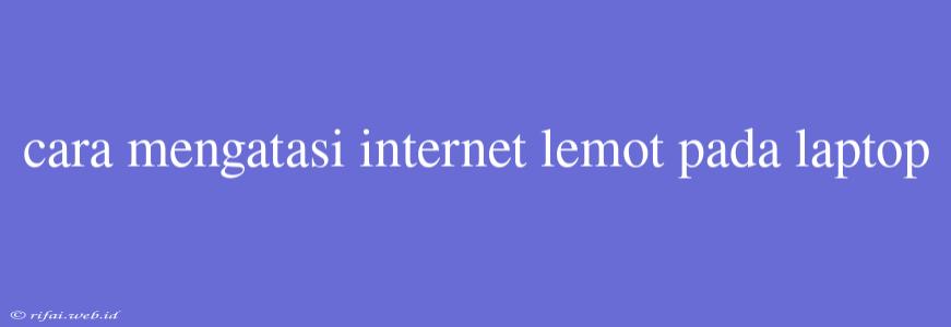 Cara Mengatasi Internet Lemot Pada Laptop