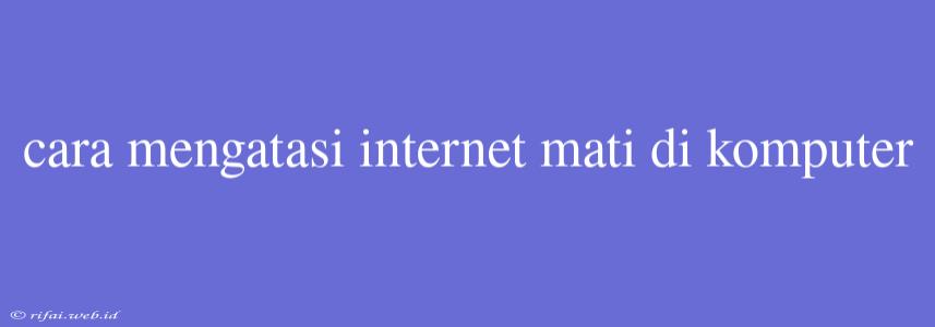 Cara Mengatasi Internet Mati Di Komputer