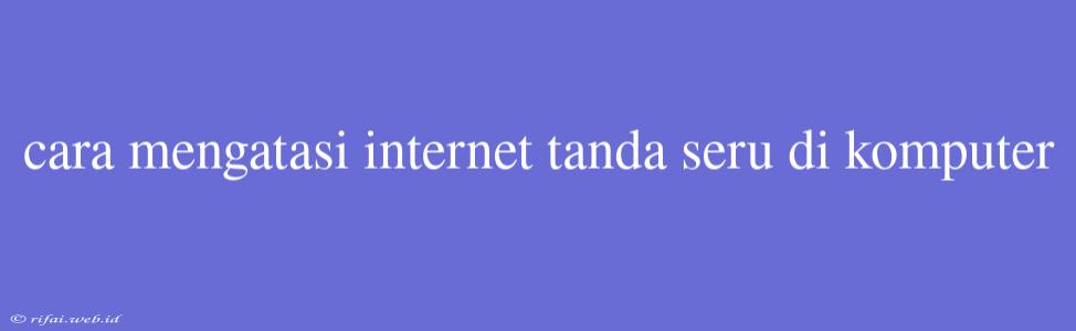 Cara Mengatasi Internet Tanda Seru Di Komputer