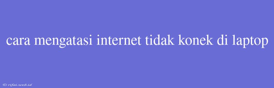 Cara Mengatasi Internet Tidak Konek Di Laptop