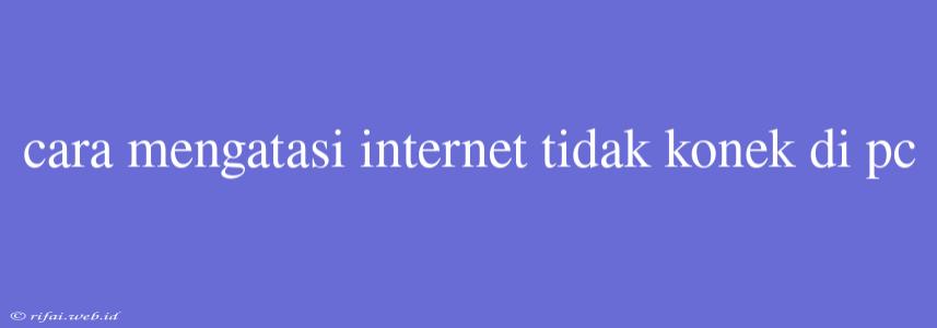 Cara Mengatasi Internet Tidak Konek Di Pc