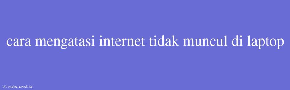 Cara Mengatasi Internet Tidak Muncul Di Laptop